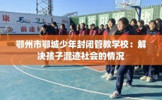 鄂州市鄂城少年封闭管教学校：解决孩子混迹社会的情况