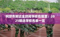 阿坝市附近全封闭学校在哪里：2025精选学校名单一览