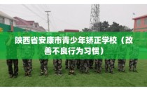陕西省安康市青少年矫正学校（改善不良行为习惯）