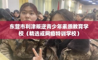 东营市利津叛逆青少年素质教育学校（精选戒网瘾特训学校）