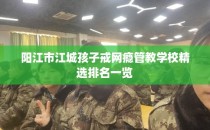 阳江市江城孩子戒网瘾管教学校精选排名一览