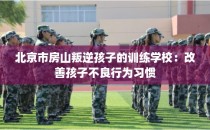 北京市房山叛逆孩子的训练学校：改善孩子不良行为习惯