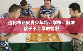通化市正规青少年特训学校：解决孩子不上学的情况