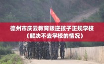 德州市庆云教育叛逆孩子正规学校（解决不去学校的情况）