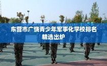 东营市广饶青少年军事化学校排名精选出炉
