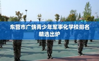 东营市广饶青少年军事化学校排名精选出炉