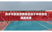 新乡市获嘉管教叛逆孩子学校排名甄选名单