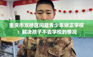 重庆市双桥区问题青少年矫正学校：解决孩子不去学校的情况