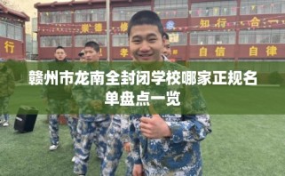 赣州市龙南全封闭学校哪家正规名单盘点一览