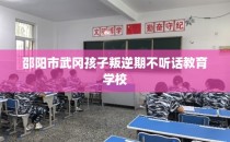 邵阳市武冈孩子叛逆期不听话教育学校
