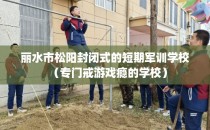 丽水市松阳封闭式的短期军训学校（专门戒游戏瘾的学校）