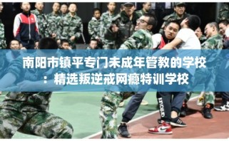 南阳市镇平专门未成年管教的学校：精选叛逆戒网瘾特训学校