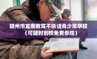 赣州市龙南教育不听话青少年学校（可随时到校免费参观）
