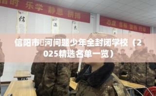 信阳市浉河问题少年全封闭学校（2025精选名单一览）