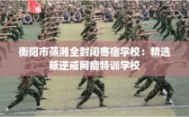 衡阳市蒸湘全封闭寄宿学校：精选叛逆戒网瘾特训学校