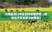 河南省周口市全封闭寄宿学校（解决孩子在家躺平的情况）