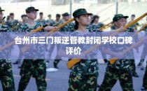 台州市三门叛逆管教封闭学校口碑评价