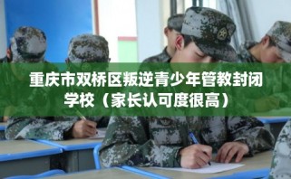 重庆市双桥区叛逆青少年管教封闭学校（家长认可度很高）