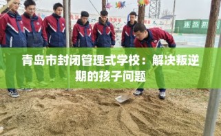 青岛市封闭管理式学校：解决叛逆期的孩子问题