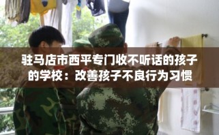 驻马店市西平专门收不听话的孩子的学校：改善孩子不良行为习惯