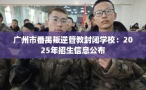 广州市番禺叛逆管教封闭学校：2025年招生信息公布