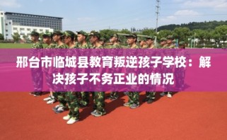 邢台市临城县教育叛逆孩子学校：解决孩子不务正业的情况