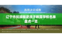 辽宁市抚顺叛逆孩子教育学校名单盘点一览