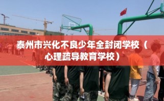 泰州市兴化不良少年全封闭学校（心理疏导教育学校）