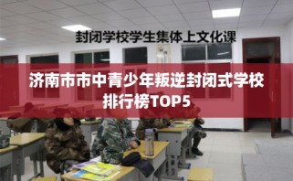 济南市市中青少年叛逆封闭式学校排行榜TOP5