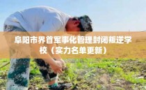 阜阳市界首军事化管理封闭叛逆学校（实力名单更新）