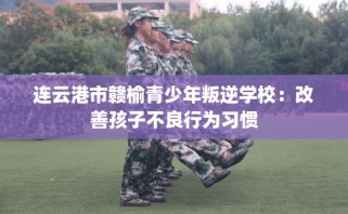 连云港市赣榆青少年叛逆学校：改善孩子不良行为习惯