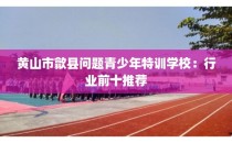 黄山市歙县问题青少年特训学校：行业前十推荐