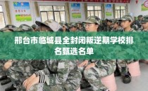 邢台市临城县全封闭叛逆期学校排名甄选名单