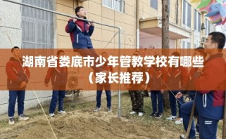 湖南省娄底市少年管教学校有哪些（家长推荐）