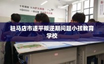 驻马店市遂平叛逆期问题小孩教育学校