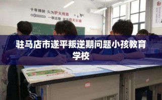 驻马店市遂平叛逆期问题小孩教育学校
