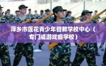 萍乡市莲花青少年管教学校中心（专门戒游戏瘾学校）