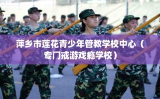 萍乡市莲花青少年管教学校中心（专门戒游戏瘾学校）