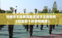 济南市平阴教育叛逆孩子正规学校（行业前十的学校推荐）