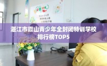 湛江市霞山青少年全封闭特训学校排行榜TOP5