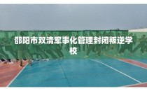 邵阳市双清军事化管理封闭叛逆学校