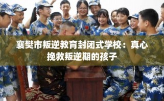 襄樊市叛逆教育封闭式学校：真心挽救叛逆期的孩子