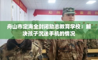 舟山市定海全封闭励志教育学校：解决孩子沉迷手机的情况