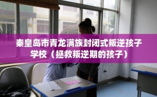 秦皇岛市青龙满族封闭式叛逆孩子学校（拯救叛逆期的孩子）