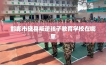 邯郸市磁县叛逆孩子教育学校在哪里