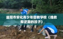 益阳市安化青少年管教学校（挽救叛逆期的孩子）