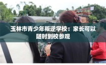 玉林市青少年叛逆学校：家长可以随时到校参观