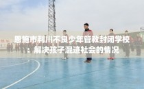 恩施市利川不良少年管教封闭学校：解决孩子混迹社会的情况