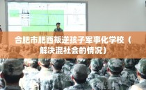 合肥市肥西叛逆孩子军事化学校（解决混社会的情况）