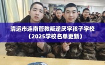 清远市连南管教叛逆厌学孩子学校（2025学校名单更新）